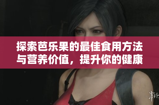探索芭乐果的最佳食用方法与营养价值，提升你的健康饮食体验