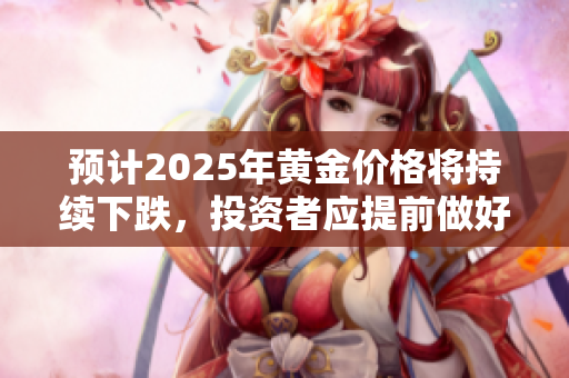 预计2025年黄金价格将持续下跌，投资者应提前做好应对准备