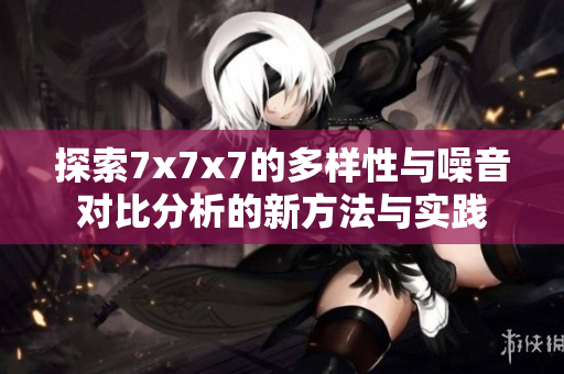 探索7x7x7的多样性与噪音对比分析的新方法与实践