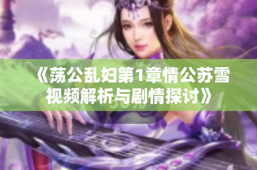 《荡公乱妇第1章情公苏雪视频解析与剧情探讨》
