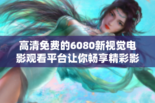 高清免费的6080新视觉电影观看平台让你畅享精彩影片分享