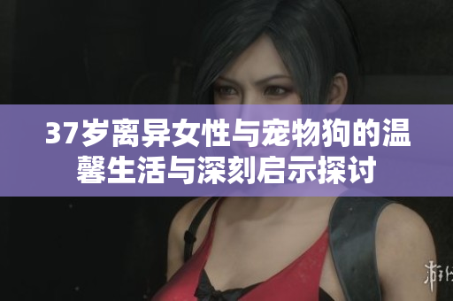 37岁离异女性与宠物狗的温馨生活与深刻启示探讨