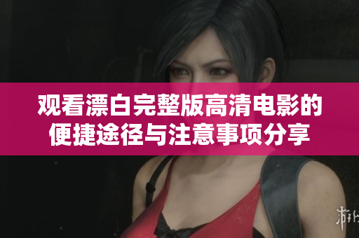观看漂白完整版高清电影的便捷途径与注意事项分享