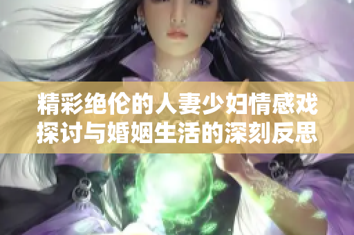 精彩绝伦的人妻少妇情感戏探讨与婚姻生活的深刻反思