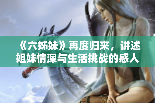 《六姊妹》再度归来，讲述姐妹情深与生活挑战的感人故事