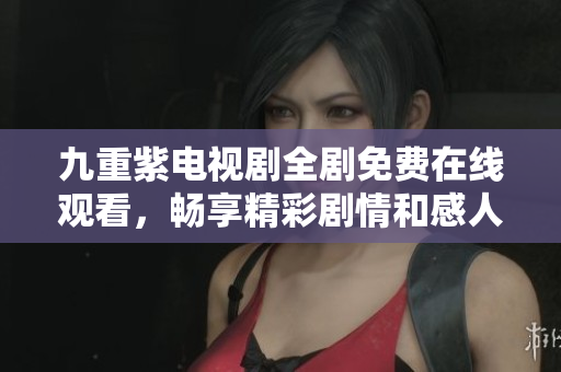九重紫电视剧全剧免费在线观看，畅享精彩剧情和感人故事