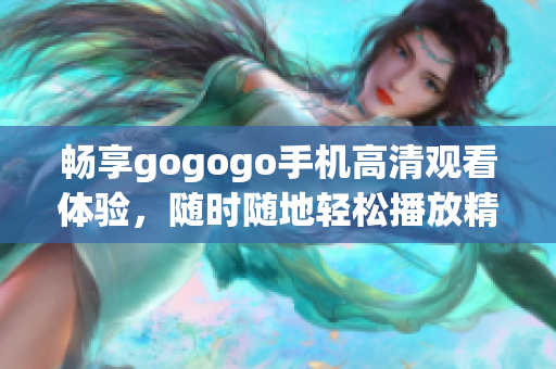 畅享gogogo手机高清观看体验，随时随地轻松播放精彩内容