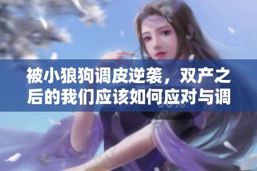 被小狼狗调皮逆袭，双产之后的我们应该如何应对与调整心态呢