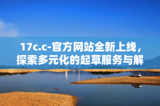 17c.c-官方网站全新上线，探索多元化的起草服务与解决方案