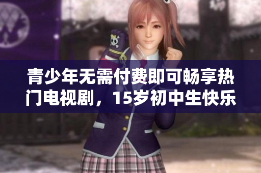 青少年无需付费即可畅享热门电视剧，15岁初中生快乐追剧新选择