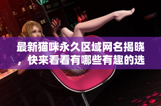最新猫咪永久区域网名揭晓，快来看看有哪些有趣的选择吧