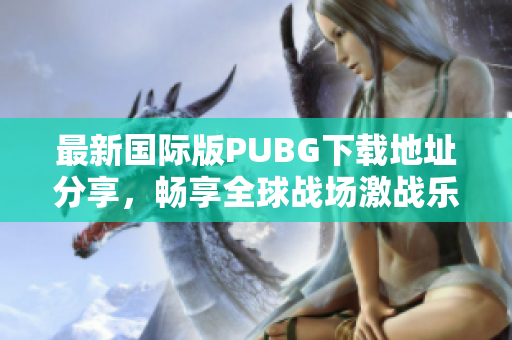 最新国际版PUBG下载地址分享，畅享全球战场激战乐趣