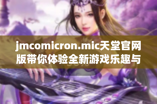 jmcomicron.mic天堂官网版带你体验全新游戏乐趣与精彩活动