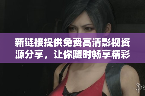 新链接提供免费高清影视资源分享，让你随时畅享精彩视听盛宴