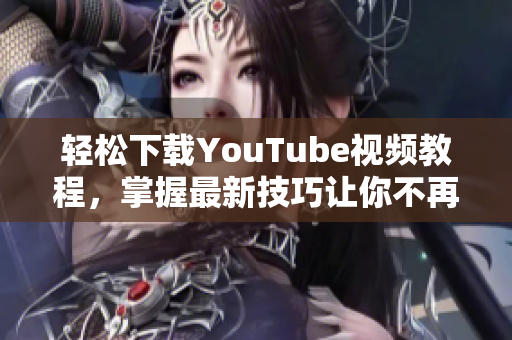 轻松下载YouTube视频教程，掌握最新技巧让你不再烦恼