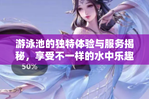 游泳池的独特体验与服务揭秘，享受不一样的水中乐趣与待遇