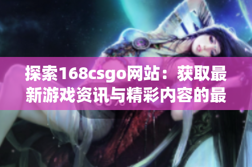 探索168csgo网站：获取最新游戏资讯与精彩内容的最佳选择