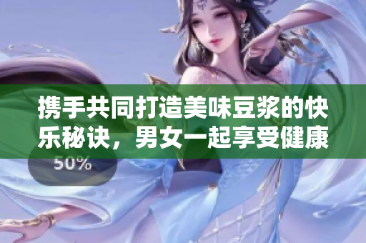 携手共同打造美味豆浆的快乐秘诀，男女一起享受健康生活