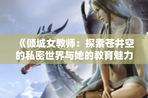 《倾城女教师：探索苍井空的私密世界与她的教育魅力》