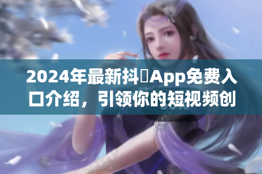 2024年最新抖抈App免费入口介绍，引领你的短视频创作之旅
