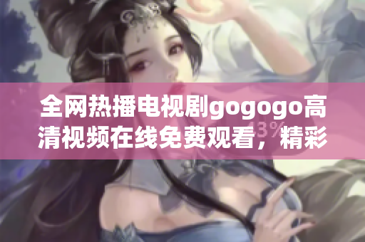 全网热播电视剧gogogo高清视频在线免费观看，精彩瞬间不容错过！