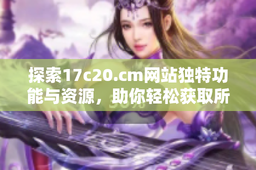 探索17c20.cm网站独特功能与资源，助你轻松获取所需信息