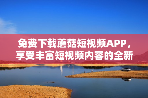免费下载蘑菇短视频APP，享受丰富短视频内容的全新体验