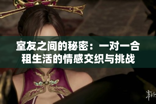 室友之间的秘密：一对一合租生活的情感交织与挑战