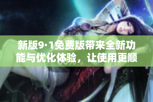 新版9·1免费版带来全新功能与优化体验，让使用更顺畅便捷