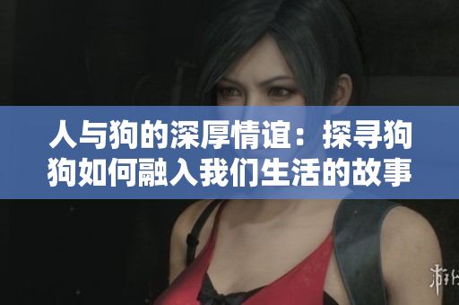 人与狗的深厚情谊：探寻狗狗如何融入我们生活的故事