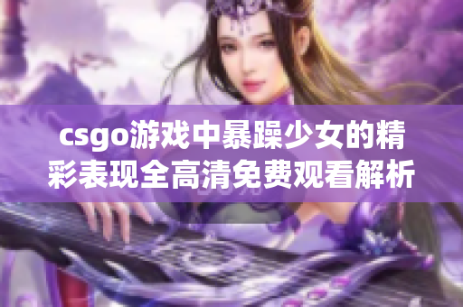 csgo游戏中暴躁少女的精彩表现全高清免费观看解析