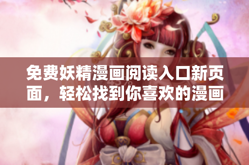 免费妖精漫画阅读入口新页面，轻松找到你喜欢的漫画内容