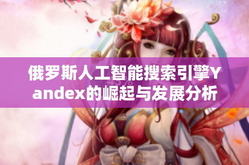 俄罗斯人工智能搜索引擎Yandex的崛起与发展分析