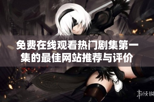 免费在线观看热门剧集第一集的最佳网站推荐与评价