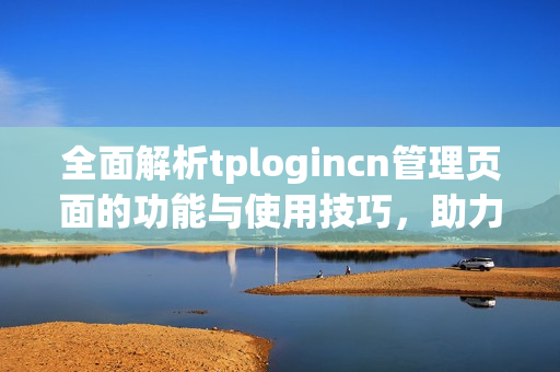 全面解析tplogincn管理页面的功能与使用技巧，助力高效管理网站账号