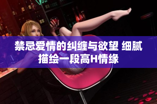 禁忌爱情的纠缠与欲望 细腻描绘一段高H情缘