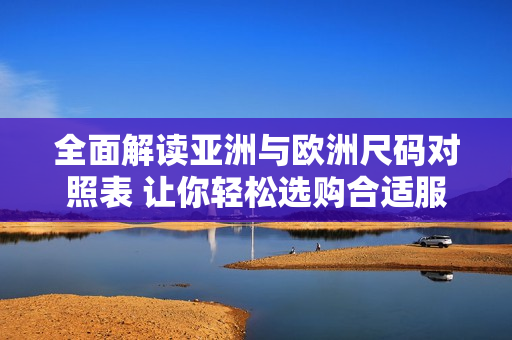 全面解读亚洲与欧洲尺码对照表 让你轻松选购合适服饰