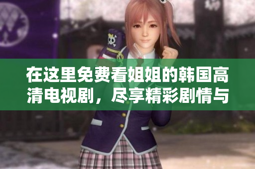 在这里免费看姐姐的韩国高清电视剧，尽享精彩剧情与感人时刻
