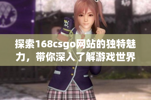 探索168csgo网站的独特魅力，带你深入了解游戏世界的精彩内容