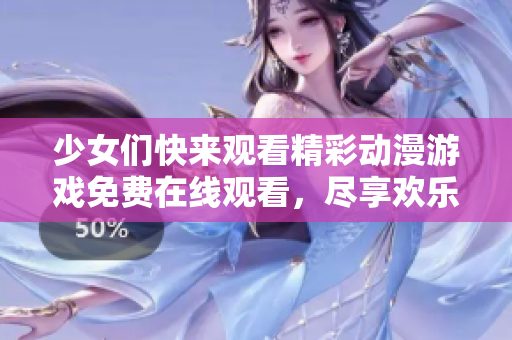少女们快来观看精彩动漫游戏免费在线观看，尽享欢乐时光！
