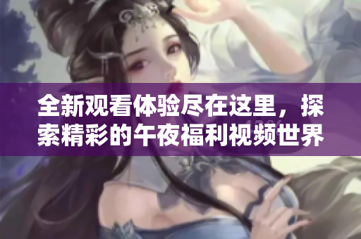 全新观看体验尽在这里，探索精彩的午夜福利视频世界