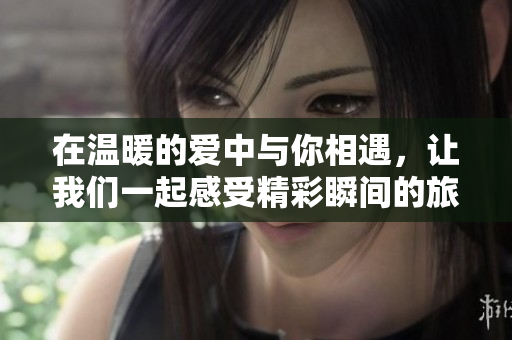 在温暖的爱中与你相遇，让我们一起感受精彩瞬间的旅程