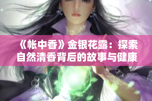 《帐中香》金银花露：探索自然清香背后的故事与健康秘密
