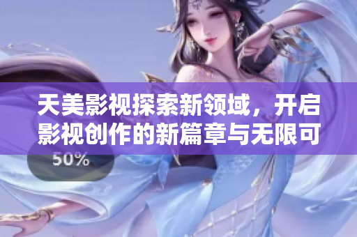 天美影视探索新领域，开启影视创作的新篇章与无限可能