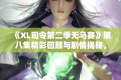 《XL司令第二季无马赛》第八集精彩回顾与剧情揭秘，带你深入角色内心世界
