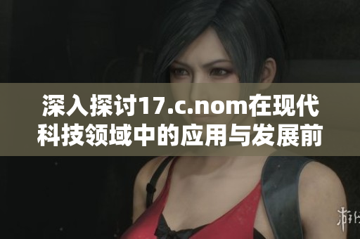 深入探讨17.c.nom在现代科技领域中的应用与发展前景分析