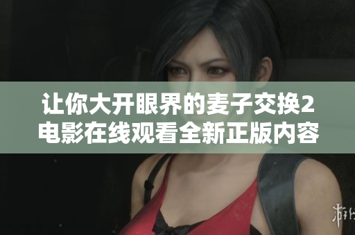 让你大开眼界的麦子交换2电影在线观看全新正版内容解析