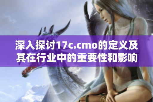 深入探讨17c.cmo的定义及其在行业中的重要性和影响力