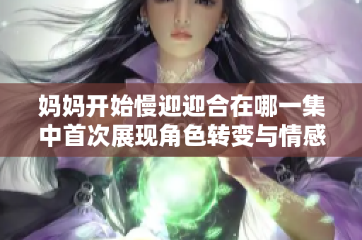 妈妈开始慢迎迎合在哪一集中首次展现角色转变与情感冲突