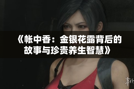 《帐中香：金银花露背后的故事与珍贵养生智慧》